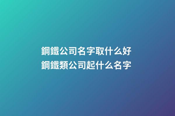 鋼鐵公司名字取什么好 鋼鐵類公司起什么名字-第1張-公司起名-玄機派